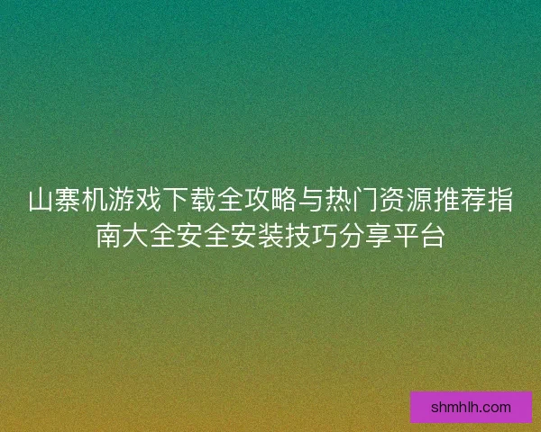 山寨机游戏下载全攻略与热门资源推荐指南大全安全安装技巧分享平台