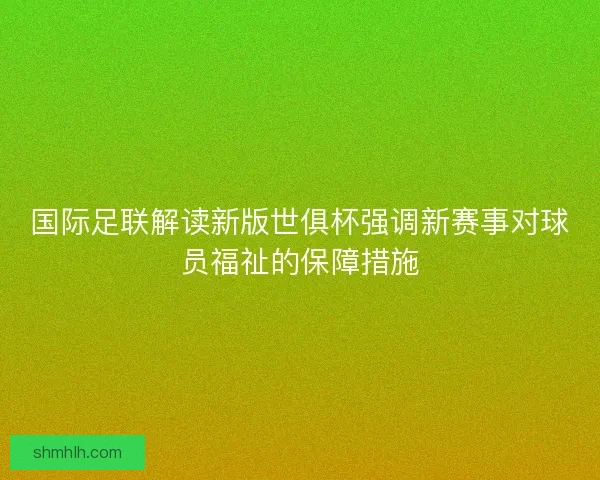 国际足联解读新版世俱杯强调新赛事对球员福祉的保障措施