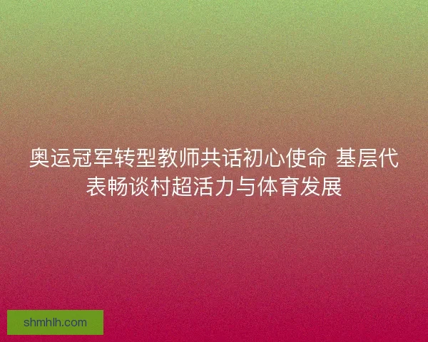 奥运冠军转型教师共话初心使命 基层代表畅谈村超活力与体育发展