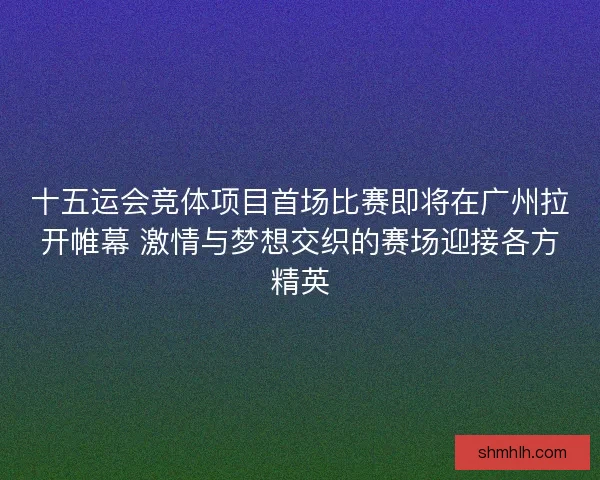 十五运会竞体项目首场比赛即将在广州拉开帷幕 激情与梦想交织的赛场迎接各方精英