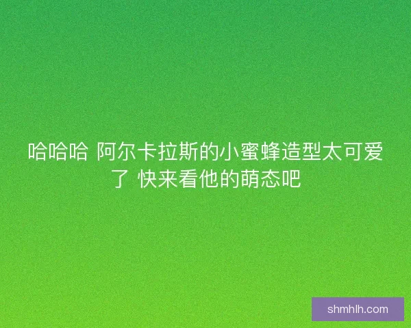 哈哈哈 阿尔卡拉斯的小蜜蜂造型太可爱了 快来看他的萌态吧